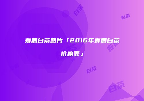 寿眉白茶图片「2016年寿眉白茶价格表」