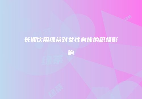长期饮用绿茶对女性身体的积极影响