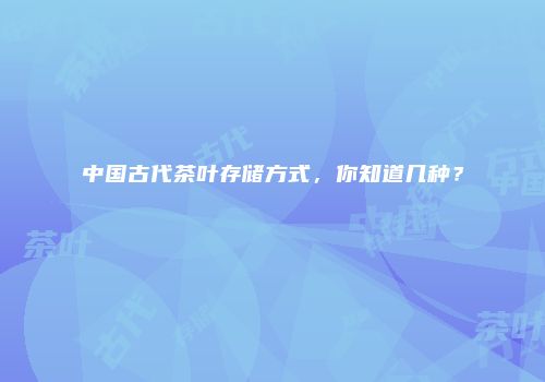 中国古代茶叶存储方式，你知道几种？