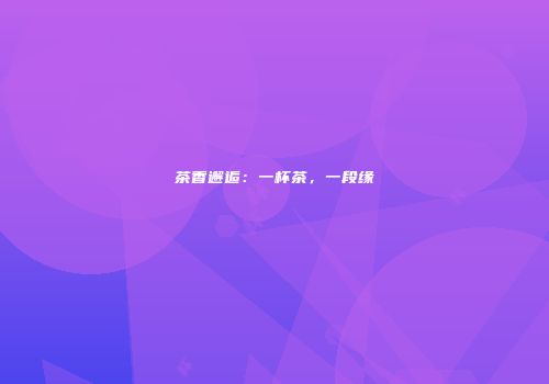 茶香邂逅：一杯茶，一段缘