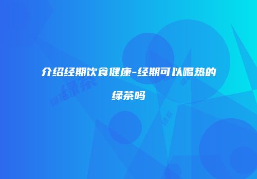 介绍经期饮食健康-经期可以喝热的绿茶吗