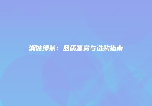 湘波绿茶：品质鉴赏与选购指南
