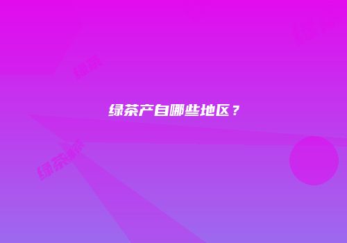 绿茶产自哪些地区？