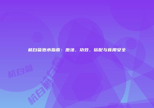 杭白菊泡水指南：泡法、功效、搭配与食用安全