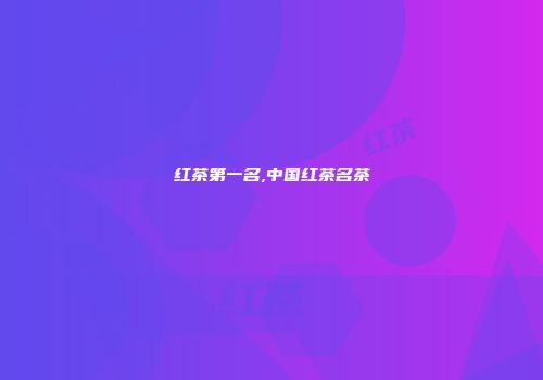 红茶第一名,中国红茶名茶