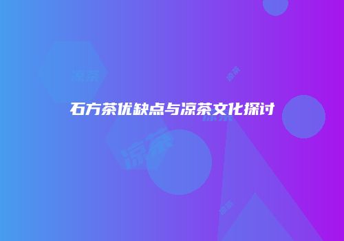 石方茶优缺点与凉茶文化探讨