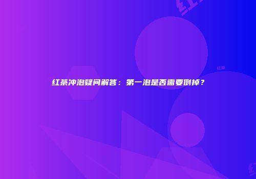 红茶冲泡疑问解答：第一泡是否需要倒掉？