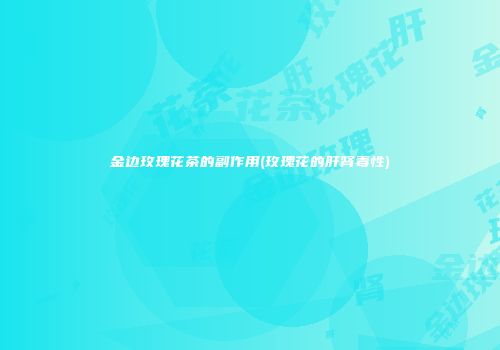 金边玫瑰花茶的副作用(玫瑰花的肝肾毒性)