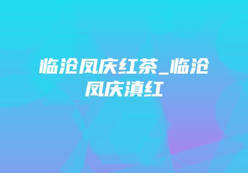 临沧凤庆红茶_临沧凤庆滇红