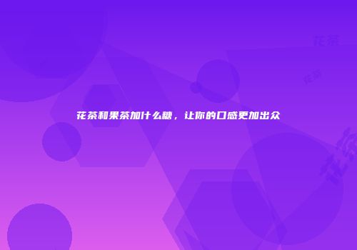 花茶和果茶加什么糖，让你的口感更加出众
