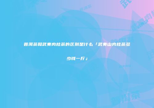 普洱茶和武夷肉桂茶的区别是什么「武夷山肉桂茶多少钱一斤」