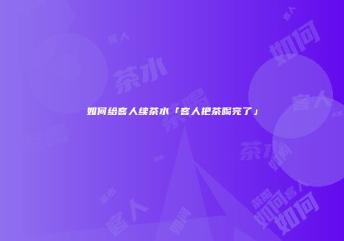 如何给客人续茶水「客人把茶喝完了」