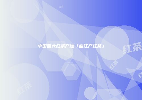 中国四大红茶产地「曲江产红茶」