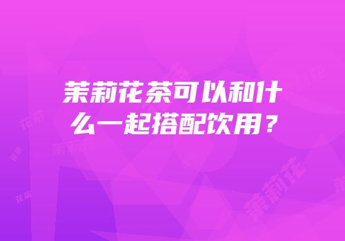 茉莉花茶可以和什么一起搭配饮用？