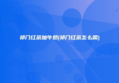 祁门红茶加牛奶(祁门红茶怎么喝)