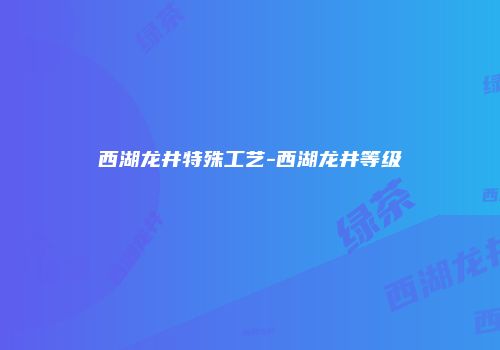 西湖龙井特殊工艺-西湖龙井等级