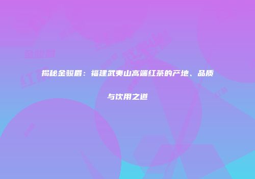 揭秘金骏眉：福建武夷山高端红茶的产地、品质与饮用之道