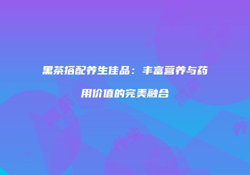黑茶搭配养生佳品：丰富营养与药用价值的完美融合