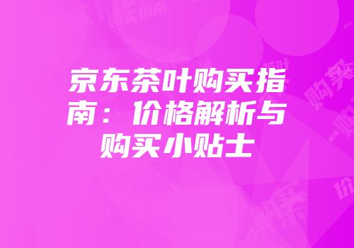 京东茶叶购买指南：价格解析与购买小贴士