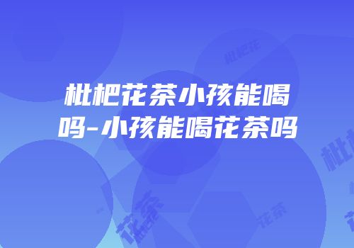 枇杷花茶小孩能喝吗-小孩能喝花茶吗