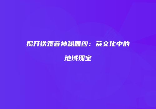 揭开铁观音神秘面纱：茶文化中的地域瑰宝