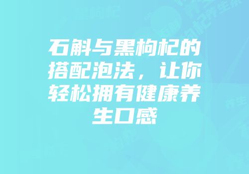 石斛与黑枸杞的搭配泡法，让你轻松拥有健康养生口感
