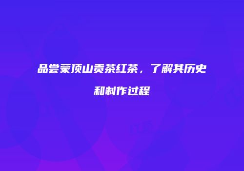 品尝蒙顶山贡茶红茶，了解其历史和制作过程