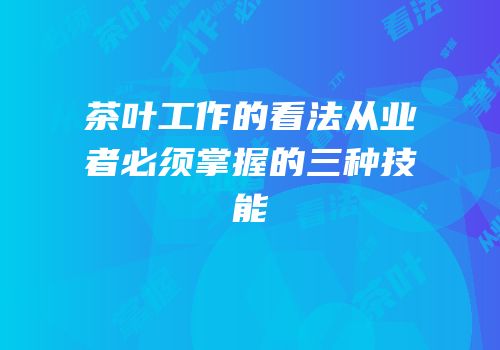 茶叶工作的看法从业者必须掌握的三种技能
