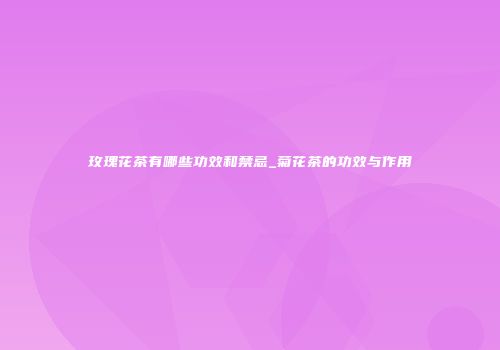 玫瑰花茶有哪些功效和禁忌_菊花茶的功效与作用