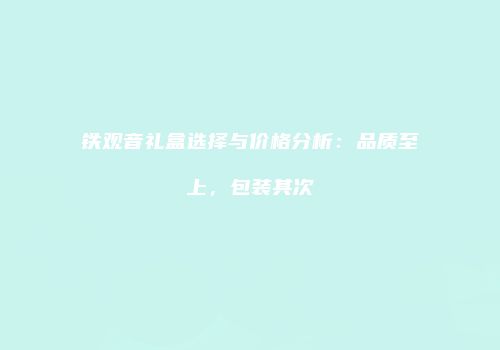 铁观音礼盒选择与价格分析：品质至上，包装其次