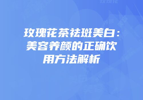 玫瑰花茶祛斑美白：美容养颜的正确饮用方法解析