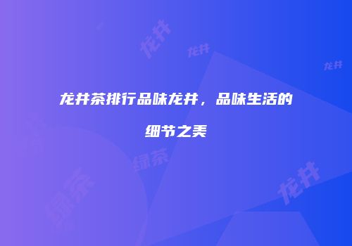 龙井茶排行品味龙井，品味生活的细节之美
