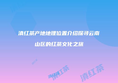 滇红茶产地地理位置介绍探寻云南山区的红茶文化之旅