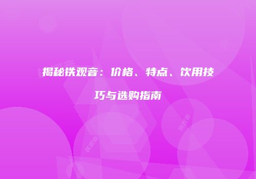 揭秘铁观音：价格、特点、饮用技巧与选购指南