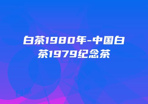 白茶1980年-中国白茶1979纪念茶