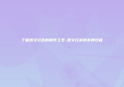 了解遵义红茶的制作工艺-遵义红茶的发酵过程