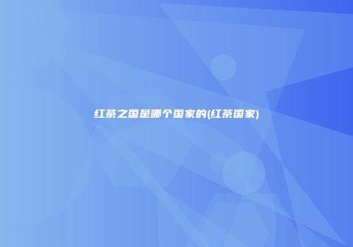 红茶之国是哪个国家的(红茶国家)