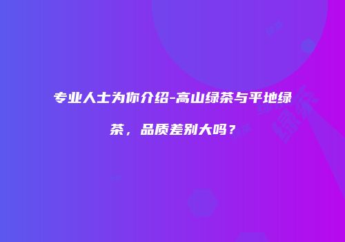 专业人士为你介绍-高山绿茶与平地绿茶，品质差别大吗？