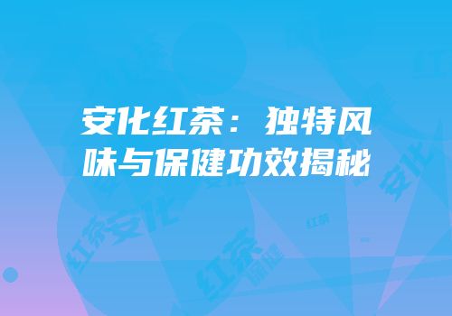 安化红茶：独特风味与保健功效揭秘