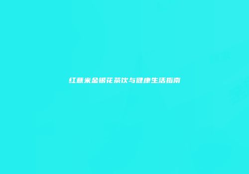 红薏米金银花茶饮与健康生活指南