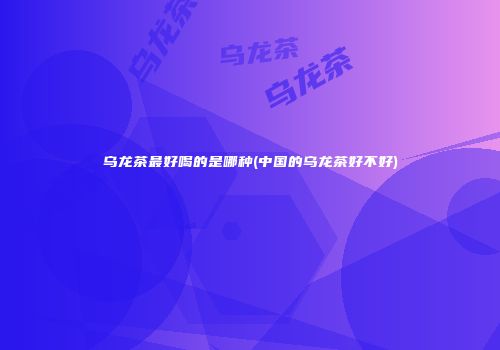 乌龙茶最好喝的是哪种(中国的乌龙茶好不好)