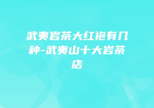 武夷岩茶大红袍有几种-武夷山十大岩茶店