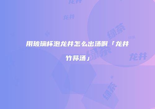用玻璃杯泡龙井怎么出汤啊「龙井竹荪汤」