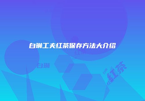 白琳工夫红茶保存方法大介绍