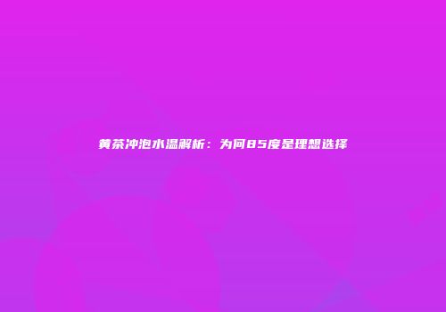 黄茶冲泡水温解析：为何85度是理想选择