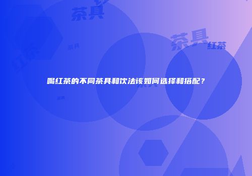 喝红茶的不同茶具和饮法该如何选择和搭配？