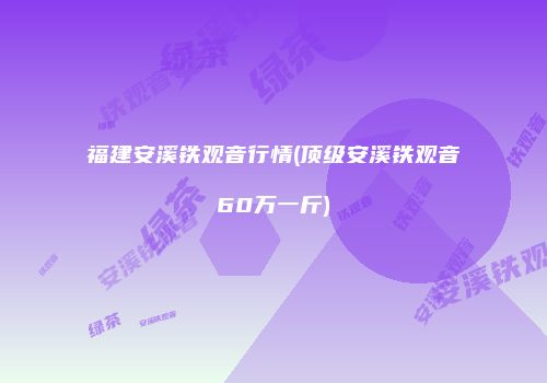 福建安溪铁观音行情(顶级安溪铁观音60万一斤)