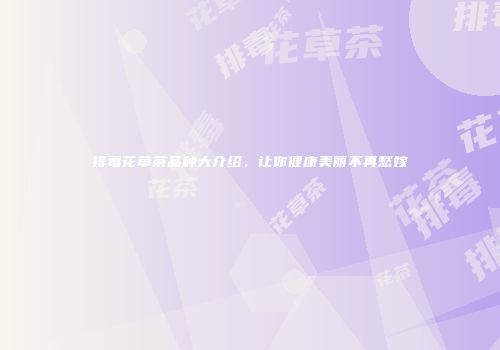 排毒花草茶品种大介绍，让你健康美丽不再愁嫁