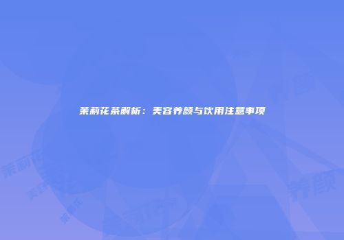 茉莉花茶解析：美容养颜与饮用注意事项