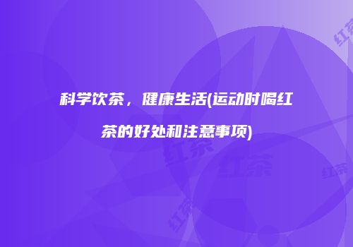 科学饮茶，健康生活(运动时喝红茶的好处和注意事项)
